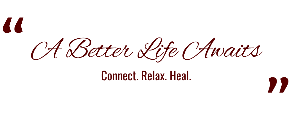 A Better Life Awaits
Connect. Relax. Heal